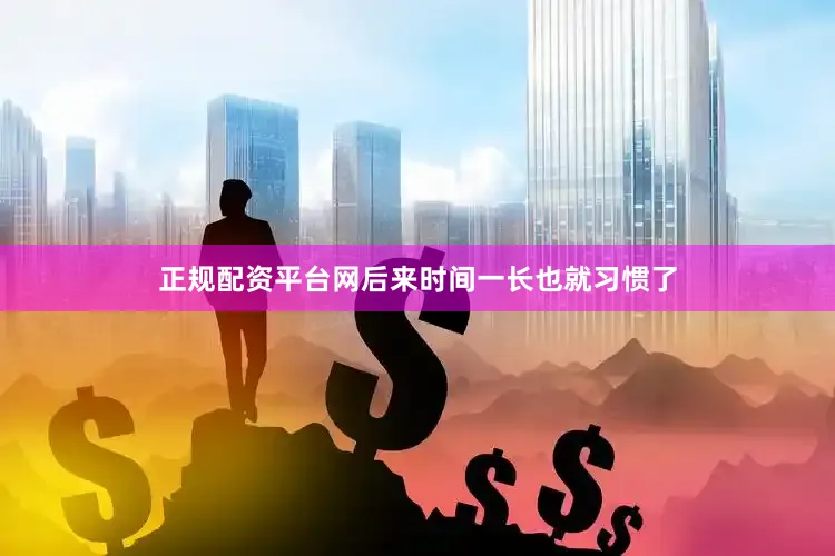 正规配资平台网后来时间一长也就习惯了