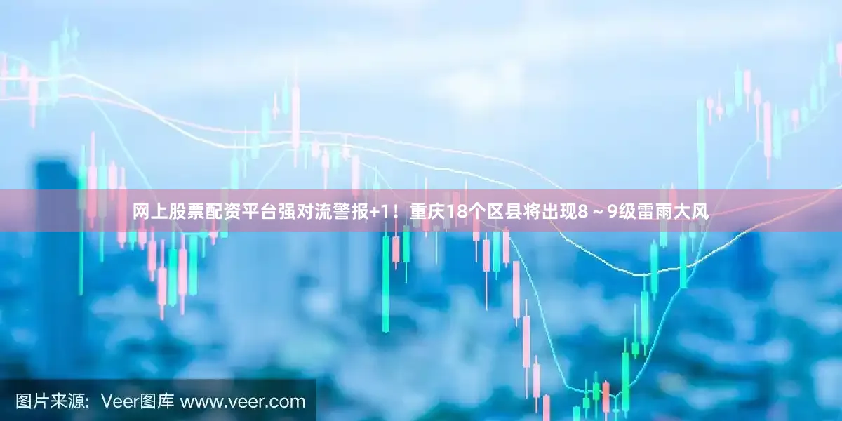 网上股票配资平台强对流警报+1！重庆18个区县将出现8～9级雷雨大风