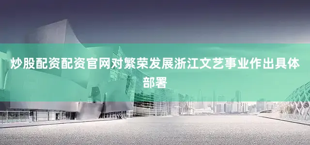 炒股配资配资官网对繁荣发展浙江文艺事业作出具体部署