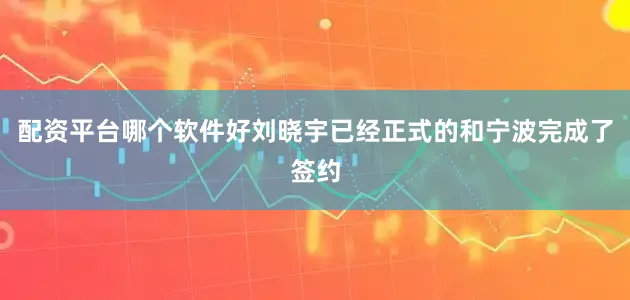 配资平台哪个软件好刘晓宇已经正式的和宁波完成了签约