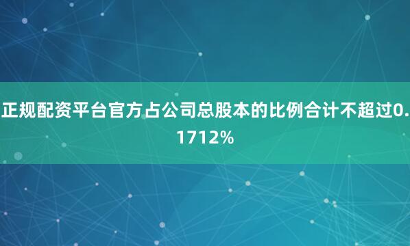 正规配资平台官方占公司总股本的比例合计不超过0.1712%