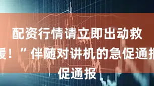 配资行情请立即出动救援！”伴随对讲机的急促通报