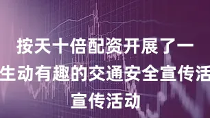 按天十倍配资开展了一场生动有趣的交通安全宣传活动