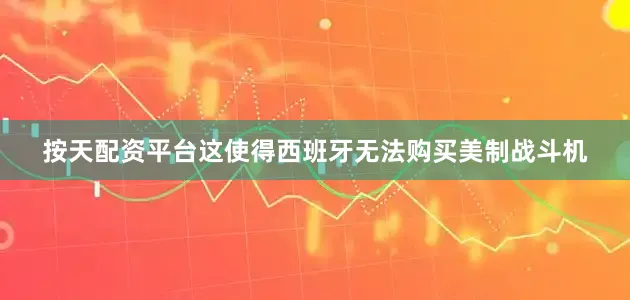 按天配资平台这使得西班牙无法购买美制战斗机