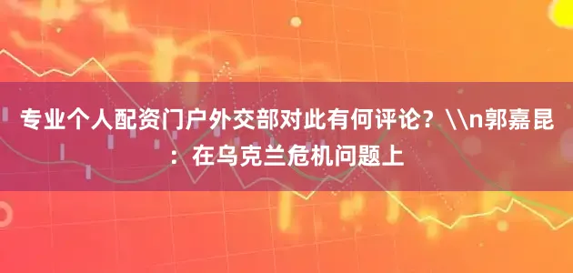 专业个人配资门户外交部对此有何评论？\n郭嘉昆：在乌克兰危机问题上