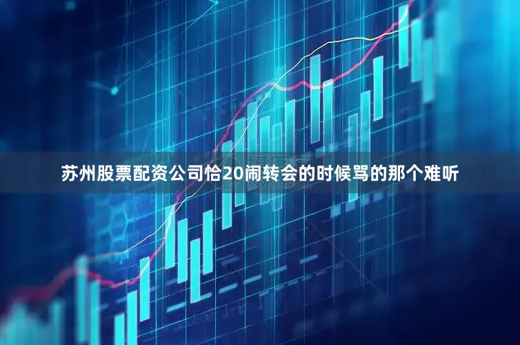 苏州股票配资公司恰20闹转会的时候骂的那个难听