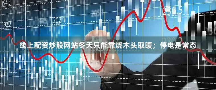 线上配资炒股网站冬天只能靠烧木头取暖；停电是常态
