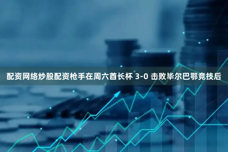 配资网络炒股配资枪手在周六酋长杯 3-0 击败毕尔巴鄂竞技后