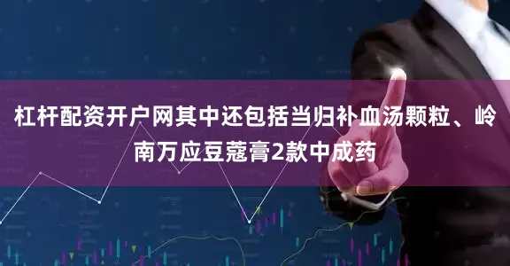 杠杆配资开户网其中还包括当归补血汤颗粒、岭南万应豆蔻膏2款中成药