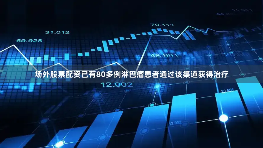 场外股票配资已有80多例淋巴瘤患者通过该渠道获得治疗