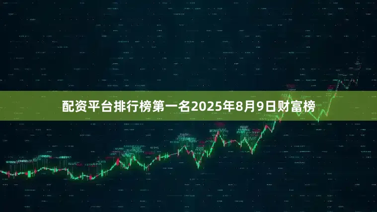 配资平台排行榜第一名2025年8月9日财富榜