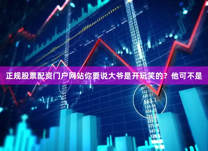 正规股票配资门户网站你要说大爷是开玩笑的？他可不是