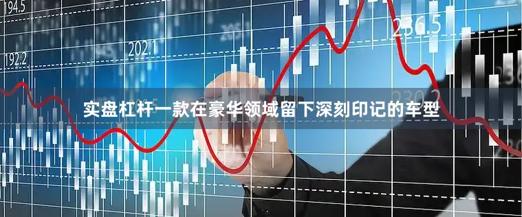 实盘杠杆一款在豪华领域留下深刻印记的车型