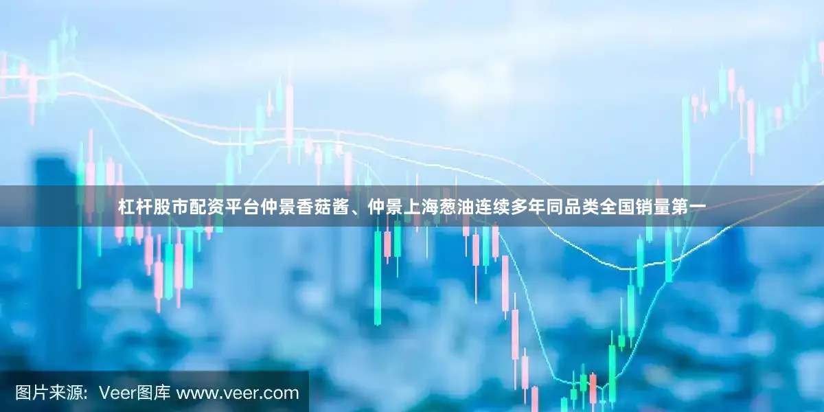 杠杆股市配资平台仲景香菇酱、仲景上海葱油连续多年同品类全国销量第一