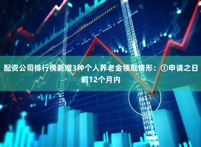 配资公司排行榜新增3种个人养老金领取情形：①申请之日前12个月内